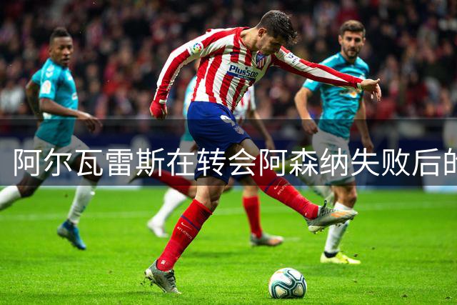 阿尔瓦雷斯在转会阿森纳失败后的行为被曝光，与队友私下聊天曝光